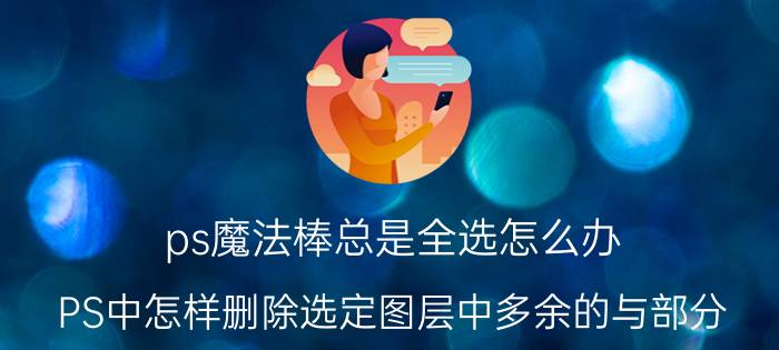 ps魔法棒总是全选怎么办 PS中怎样删除选定图层中多余的与部分？